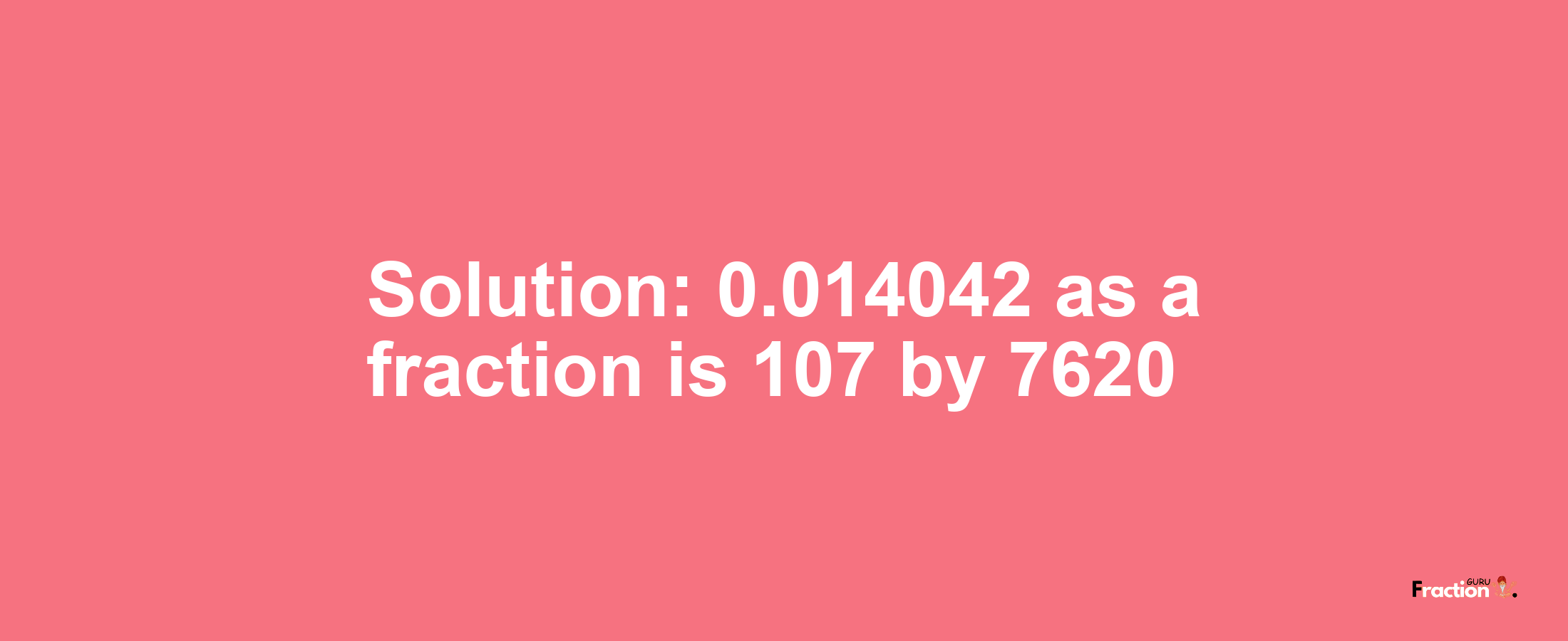 Solution:0.014042 as a fraction is 107/7620